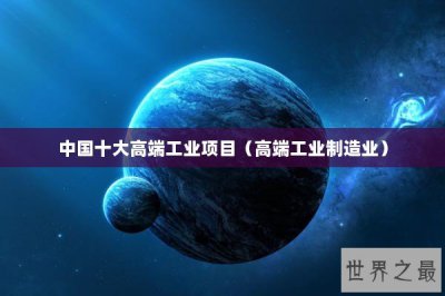​中国十大高端工业项目（高端工业制造业）