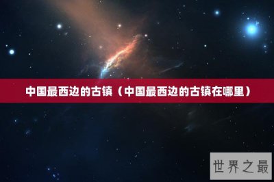 ​中国最西边的古镇（中国最西边的古镇在哪里）