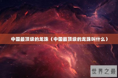 ​中国最顶级的龙珠（中国最顶级的龙珠叫什么）