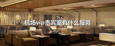 ​什么会员可进入机场贵宾室 机场vip贵宾室工作需要什么条件才能进