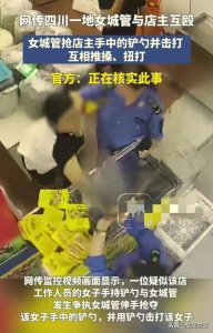 ​网传四川某地女城管与女店主扭打互殴，场面异常激烈，网友炸锅