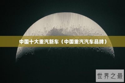 ​中国十大重汽新车（中国重汽汽车品牌）