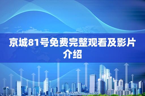 京城81号免费完整观看及影片介绍 京城81号免费完整观看及影片介绍