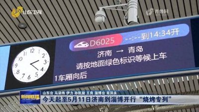 今天起至5月11日济南到淄博开行“烧烤专列”